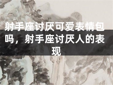 射手座讨厌可爱表情包吗，射手座讨厌人的表现