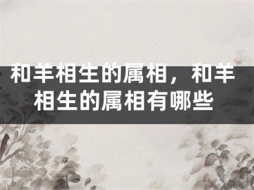 和羊相生的属相，和羊相生的属相有哪些