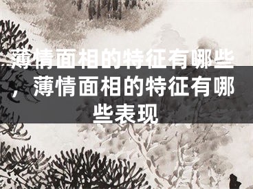 薄情面相的特征有哪些，薄情面相的特征有哪些表现