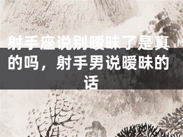 射手座说别暧昧了是真的吗，射手男说暧昧的话
