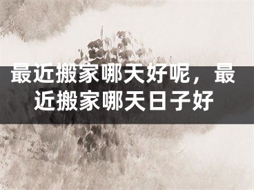 最近搬家哪天好呢，最近搬家哪天日子好