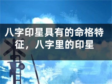 八字印星具有的命格特征，八字里的印星