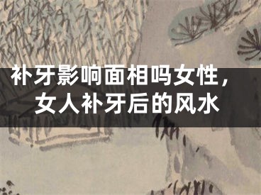 补牙影响面相吗女性，女人补牙后的风水