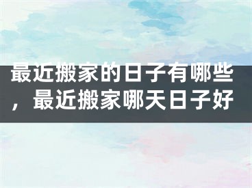 最近搬家的日子有哪些，最近搬家哪天日子好