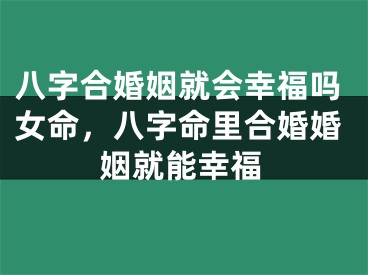 八字合婚姻就会幸福吗女命，八字命里合婚婚姻就能幸福