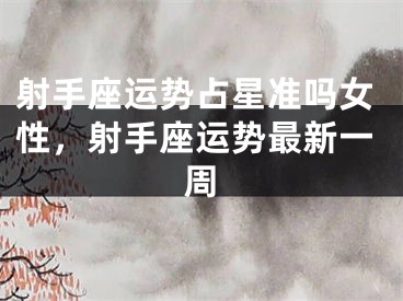 射手座运势占星准吗女性，射手座运势最新一周