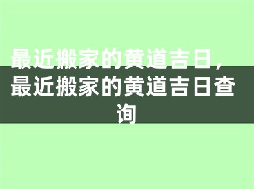 最近搬家的黄道吉日，最近搬家的黄道吉日查询