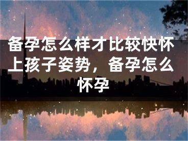 备孕怎么样才比较快怀上孩子姿势，备孕怎么怀孕