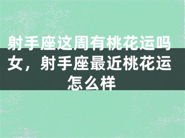射手座这周有桃花运吗女，射手座最近桃花运怎么样