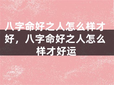 八字命好之人怎么样才好，八字命好之人怎么样才好运