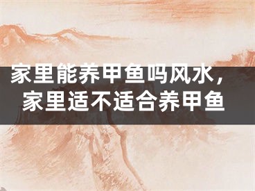 家里能养甲鱼吗风水，家里适不适合养甲鱼