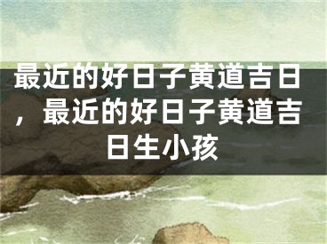 最近的好日子黄道吉日,最近的好日子黄道吉日生小孩