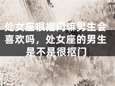 处女座很抠门嘛男生会喜欢吗，处女座的男生是不是很抠门
