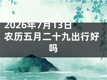 2026年7月13日农历五月二十九出行好吗