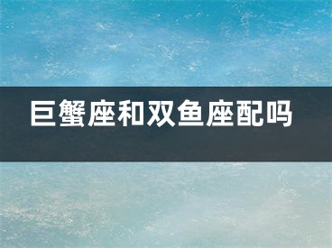 巨蟹座和双鱼座配吗
