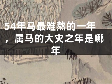 54年马最难熬的一年，属马的大灾之年是哪年