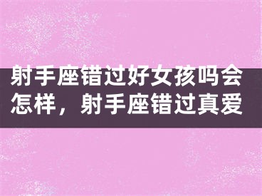 射手座错过好女孩吗会怎样，射手座错过真爱