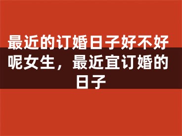 最近的订婚日子好不好呢女生，最近宜订婚的日子