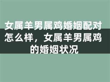 女属羊男属鸡婚姻配对怎么样，女属羊男属鸡的婚姻状况