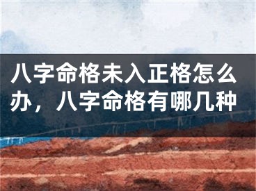 八字命格未入正格怎么办，八字命格有哪几种