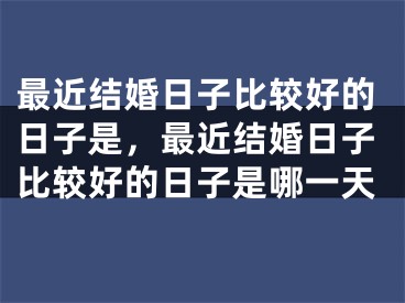 最近结婚日子比较好的日子是，最近结婚日子比较好的日子是哪一天