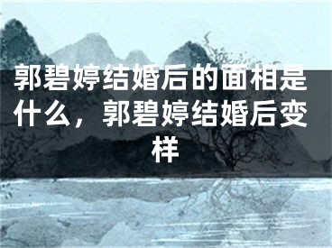 郭碧婷结婚后的面相是什么，郭碧婷结婚后变样