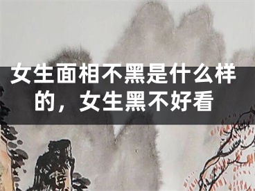 女生面相不黑是什么样的，女生黑不好看