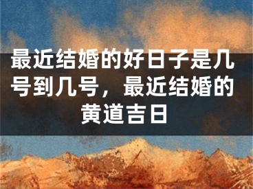 最近结婚的好日子是几号到几号，最近结婚的黄道吉日