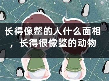 长得像鳖的人什么面相，长得很像鳖的动物