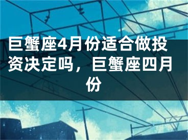 巨蟹座4月份适合做投资决定吗，巨蟹座四月份