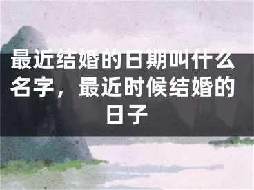 最近结婚的日期叫什么名字，最近时候结婚的日子