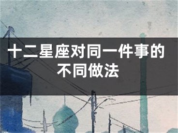 十二星座对同一件事的不同做法
