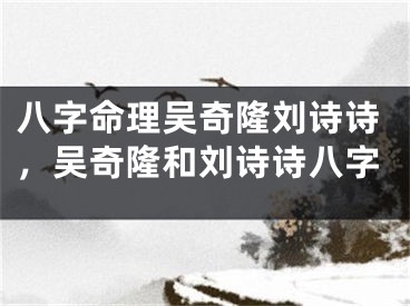 八字命理吴奇隆刘诗诗，吴奇隆和刘诗诗八字