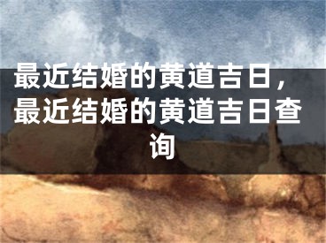 最近结婚的黄道吉日，最近结婚的黄道吉日查询