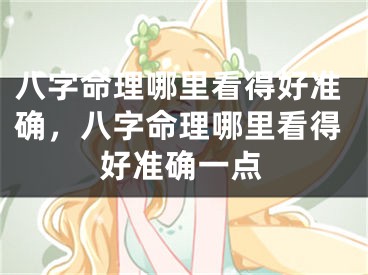 八字命理哪里看得好准确，八字命理哪里看得好准确一点