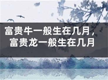 富贵牛一般生在几月，富贵龙一般生在几月