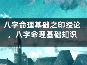 八字命理基础之印绶论，八字命理基础知识