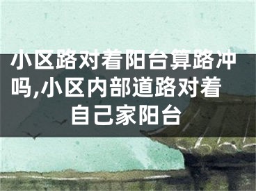 小区路对着阳台算路冲吗,小区内部道路对着自己家阳台