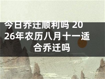今日乔迁顺利吗 2026年农历八月十一适合乔迁吗