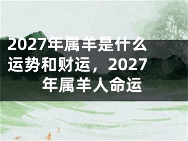 2027年属羊是什么运势和财运，2027年属羊人命运