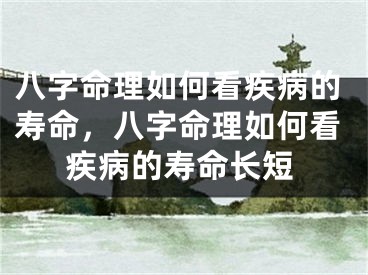八字命理如何看疾病的寿命，八字命理如何看疾病的寿命长短