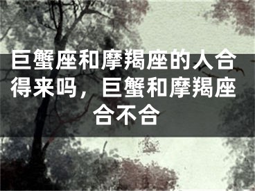 巨蟹座和摩羯座的人合得来吗，巨蟹和摩羯座合不合