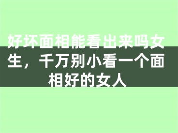 好坏面相能看出来吗女生，千万别小看一个面相好的女人
