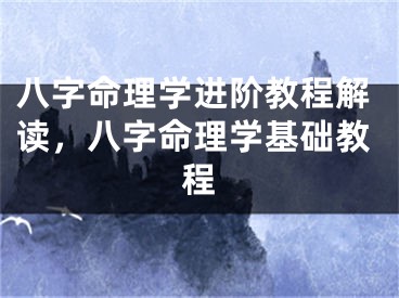 八字命理学进阶教程解读，八字命理学基础教程