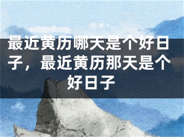 最近黄历哪天是个好日子，最近黄历那天是个好日子