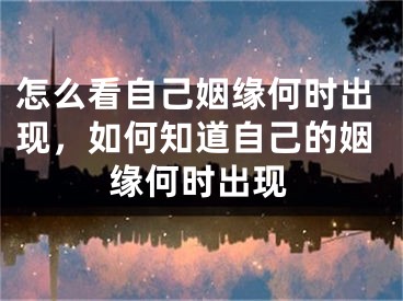 怎么看自己姻缘何时出现，如何知道自己的姻缘何时出现