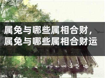 属兔与哪些属相合财，属兔与哪些属相合财运