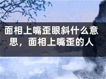 面相上嘴歪眼斜什么意思，面相上嘴歪的人