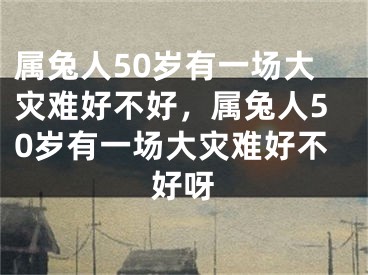 属兔人50岁有一场大灾难好不好，属兔人50岁有一场大灾难好不好呀