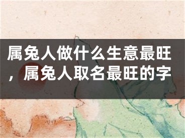 属兔人做什么生意最旺，属兔人取名最旺的字